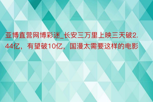 亚博直营网博彩迷_长安三万里上映三天破2.44亿，有望破10亿，国漫太需要这样的电影