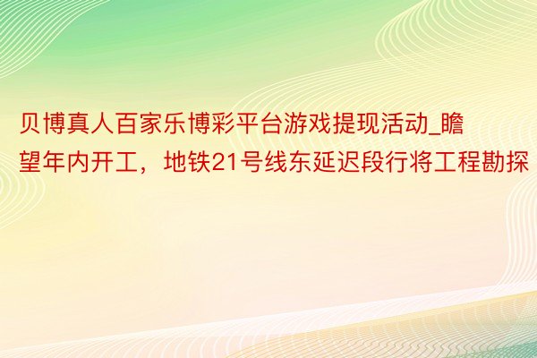 贝博真人百家乐博彩平台游戏提现活动_瞻望年内开工，地铁21号线东延迟段行将工程勘探