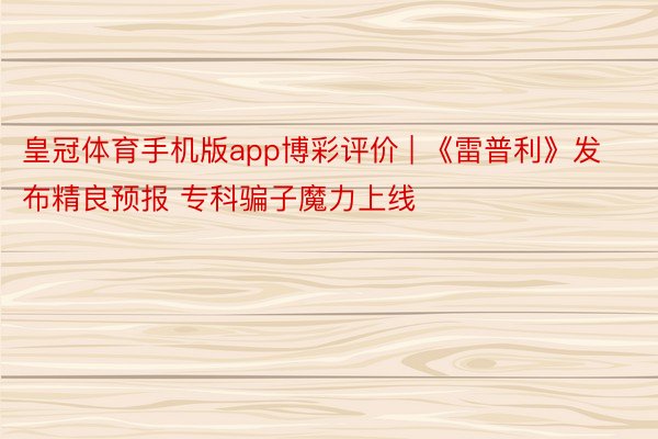 皇冠体育手机版app博彩评价 | 《雷普利》发布精良预报 专科骗子魔力上线