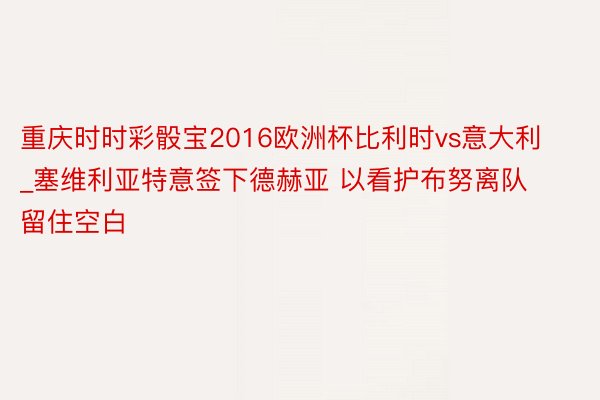 重庆时时彩骰宝2016欧洲杯比利时vs意大利_塞维利亚特意签下德赫亚 以看护布努离队留住空白