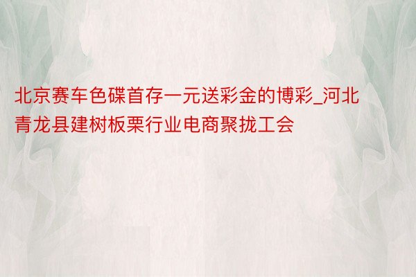 北京赛车色碟首存一元送彩金的博彩_河北青龙县建树板栗行业电商聚拢工会