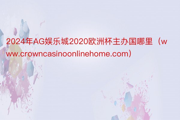 2024年AG娱乐城2020欧洲杯主办国哪里（www.crowncasinoonlinehome.com）