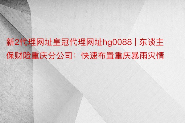 新2代理网址皇冠代理网址hg0088 | 东谈主保财险重庆分公司：快速布置重庆暴雨灾情