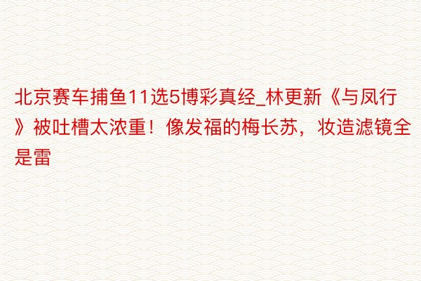 北京赛车捕鱼11选5博彩真经_林更新《与凤行》被吐槽太浓重！像发福的梅长苏，妆造滤镜全是雷