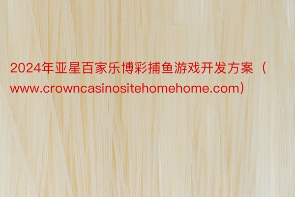 2024年亚星百家乐博彩捕鱼游戏开发方案（www.crowncasinositehomehome.com）