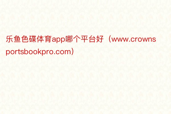 乐鱼色碟体育app哪个平台好（www.crownsportsbookpro.com）