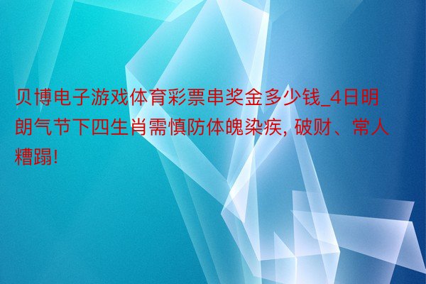 贝博电子游戏体育彩票串奖金多少钱_4日明朗气节下四生肖需慎防体魄染疾, 破财、常人糟蹋!