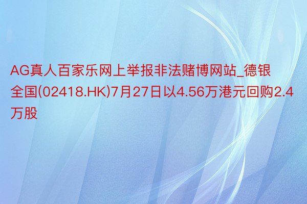 AG真人百家乐网上举报非法赌博网站_德银全国(02418.HK)7月27日以4.56万港元回购2.4万股