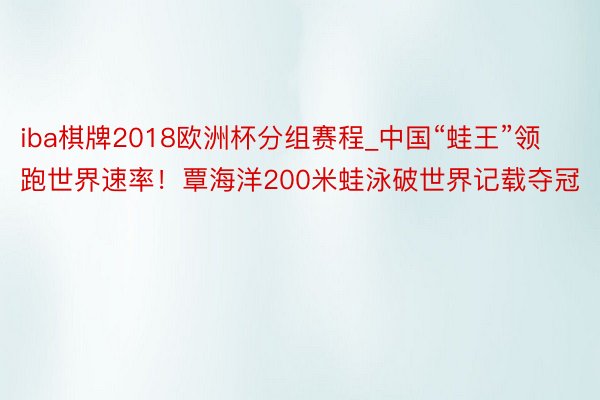 iba棋牌2018欧洲杯分组赛程_中国“蛙王”领跑世界速率！覃海洋200米蛙泳破世界记载夺冠