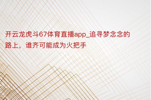 开云龙虎斗67体育直播app_追寻梦念念的路上，谁齐可能成为火把手