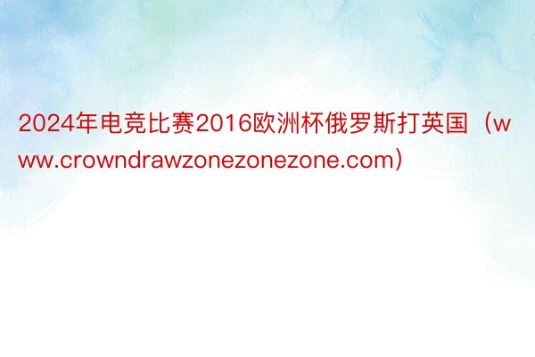 2024年电竞比赛2016欧洲杯俄罗斯打英国（www.crowndrawzonezonezone.com）