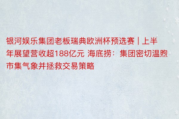 银河娱乐集团老板瑞典欧洲杯预选赛 | 上半年展望营收超188亿元 海底捞：集团密切温煦市集气象并拯救交易策略