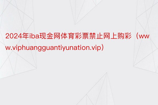 2024年iba现金网体育彩票禁止网上购彩（www.viphuangguantiyunation.vip）