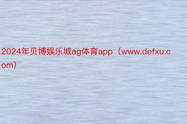 2024年贝博娱乐城ag体育app（www.defxu.com）
