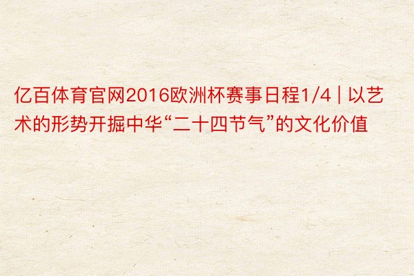 亿百体育官网2016欧洲杯赛事日程1/4 | 以艺术的形势开掘中华“二十四节气”的文化价值