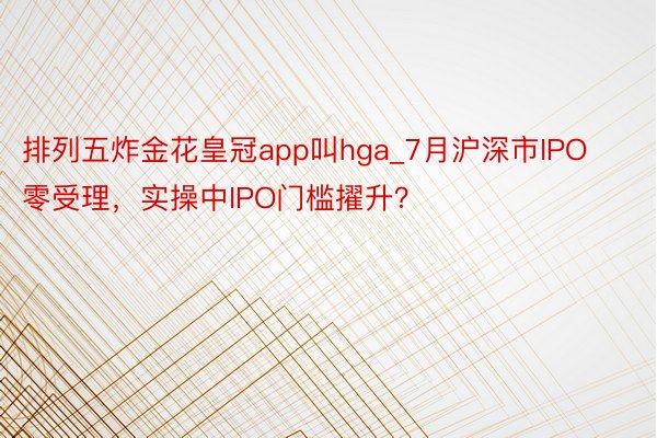 排列五炸金花皇冠app叫hga_7月沪深市IPO零受理，实操中IPO门槛擢升？