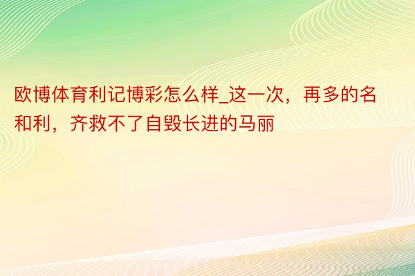 欧博体育利记博彩怎么样_这一次，再多的名和利，齐救不了自毁长进的马丽