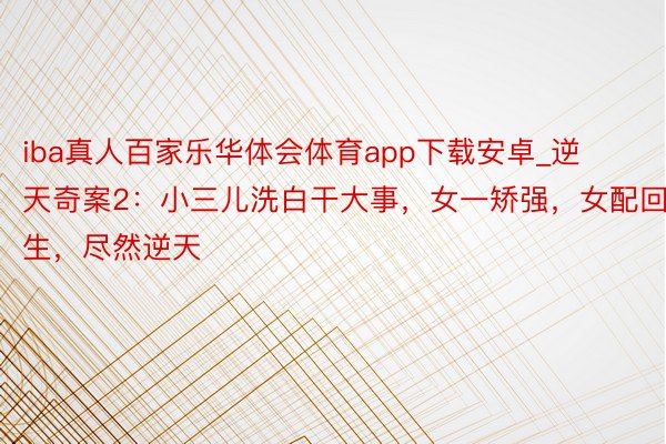 iba真人百家乐华体会体育app下载安卓_逆天奇案2：小三儿洗白干大事，女一矫强，女配回生，尽然逆天