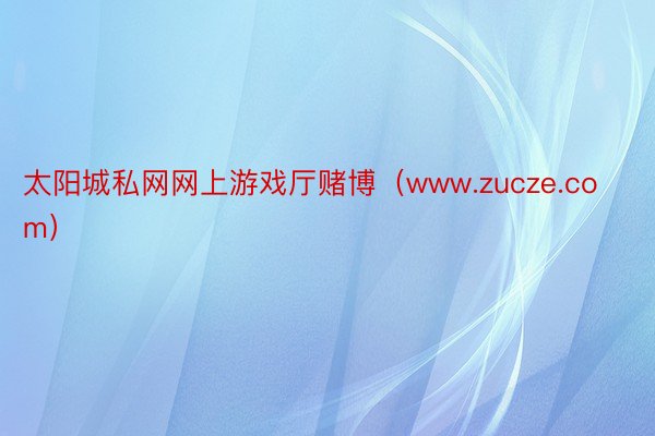 太阳城私网网上游戏厅赌博（www.zucze.com）