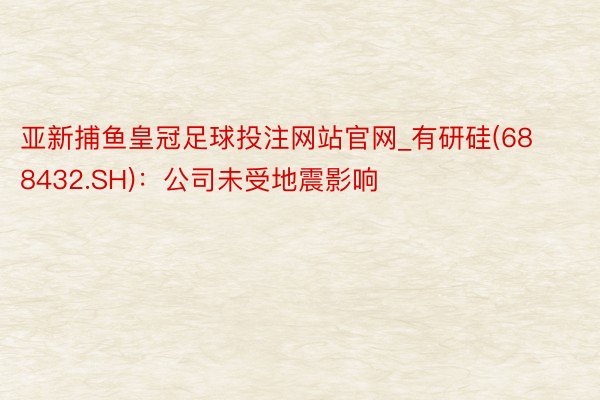 亚新捕鱼皇冠足球投注网站官网_有研硅(688432.SH)：公司未受地震影响