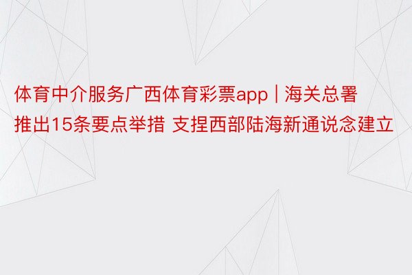 体育中介服务广西体育彩票app | 海关总署推出15条要点举措 支捏西部陆海新通说念建立