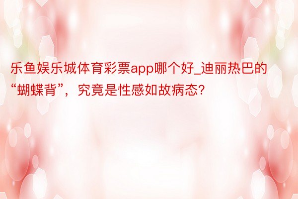 乐鱼娱乐城体育彩票app哪个好_迪丽热巴的“蝴蝶背”，究竟是性感如故病态？