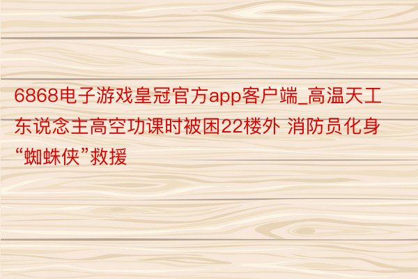 6868电子游戏皇冠官方app客户端_高温天工东说念主高空功课时被困22楼外 消防员化身“蜘蛛侠”救援