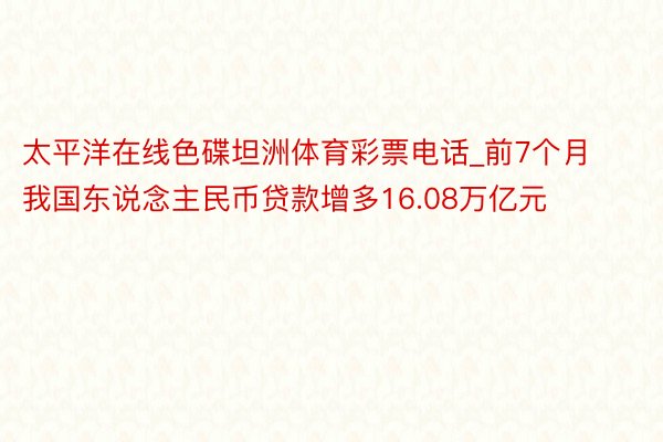 太平洋在线色碟坦洲体育彩票电话_前7个月我国东说念主民币贷款增多16.08万亿元