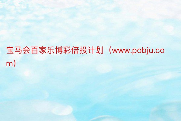 宝马会百家乐博彩倍投计划（www.pobju.com）