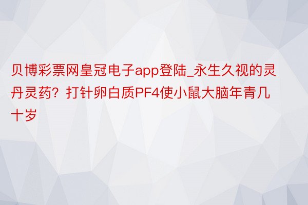 贝博彩票网皇冠电子app登陆_永生久视的灵丹灵药？打针卵白质PF4使小鼠大脑年青几十岁