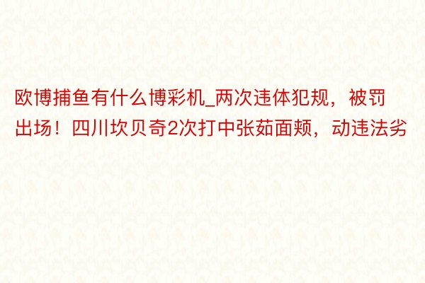 欧博捕鱼有什么博彩机_两次违体犯规，被罚出场！四川坎贝奇2次打中张茹面颊，动违法劣