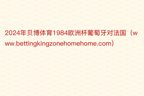 2024年贝博体育1984欧洲杯葡萄牙对法国（www.bettingkingzonehomehome