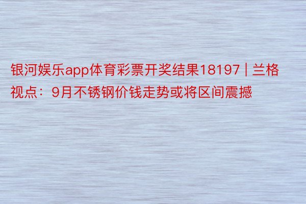 银河娱乐app体育彩票开奖结果18197 | 兰格视点：9月不锈钢价钱走势或将区间震撼